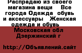 Распрадаю из своего магазина вещи  - Все города Одежда, обувь и аксессуары » Женская одежда и обувь   . Московская обл.,Дзержинский г.